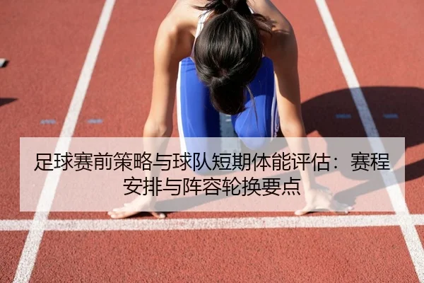 足球赛前策略与球队短期体能评估：赛程安排与阵容轮换要点