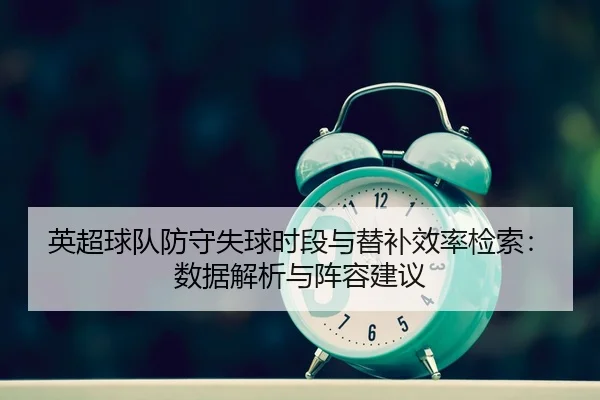 英超球队防守失球时段与替补效率检索：数据解析与阵容建议
