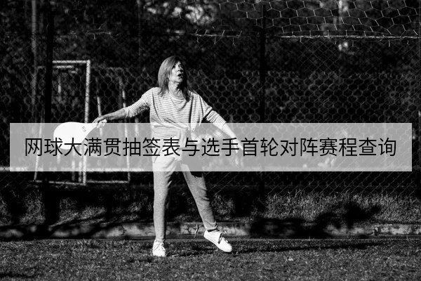 网球大满贯抽签表与选手首轮对阵赛程查询