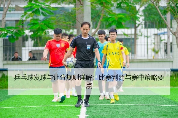 乒乓球发球与让分规则详解：比赛判罚与赛中策略要点